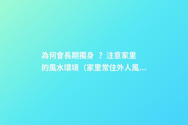 為何會長期獨身？注意家里的風水環境（家里常住外人風水不好）